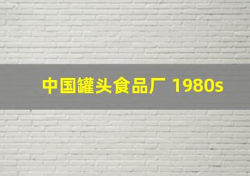 中国罐头食品厂 1980s